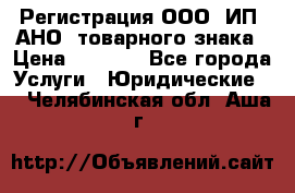 Регистрация ООО, ИП, АНО, товарного знака › Цена ­ 5 000 - Все города Услуги » Юридические   . Челябинская обл.,Аша г.